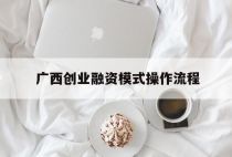 广西创业融资模式操作流程，广西创业扶持政策官网
