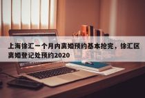 上海徐汇一个月内离婚预约基本抢完，徐汇区离婚登记处预约2020