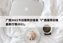 广西2021今日废铁价格表「广西废铁价格最新行情2021」