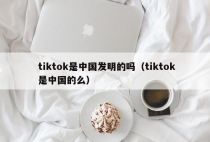 tiktok是中国发明的吗（tiktok是中国的么）