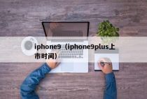 iphone9（iphone9plus上市时间）