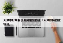 天津市好项目创业网加盟创业「天津扶持创业项目」