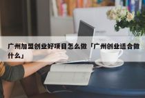 广州加盟创业好项目怎么做「广州创业适合做什么」