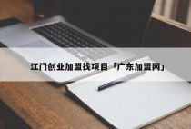 江门创业加盟找项目「广东加盟网」