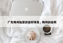 广东梅州加盟创业好项目，梅州创业网