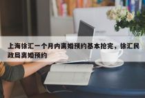 上海徐汇一个月内离婚预约基本抢完，徐汇民政局离婚预约