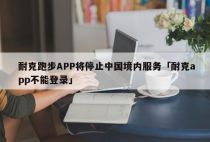 耐克跑步APP将停止中国境内服务「耐克app不能登录」