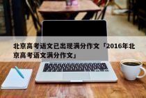 北京高考语文已出现满分作文「2016年北京高考语文满分作文」