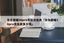 京东荣耀30pro今日价格表「华为荣耀30pro京东卖多少钱」