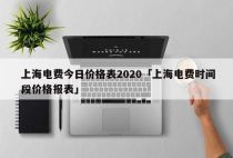 上海电费今日价格表2020「上海电费时间段价格报表」