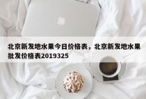 北京新发地水果今日价格表，北京新发地水果批发价格表2019325