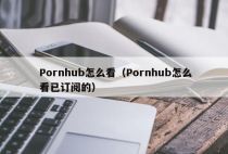 Pornhub怎么看（Pornhub怎么看已订阅的）