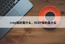 rcep指的是什么，RCEP指的是什么