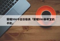 荣耀990今日价格表「荣耀990最便宜的手机」