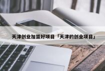 天津创业加盟好项目「天津的创业项目」