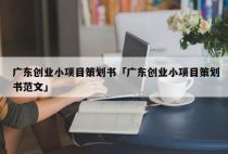 广东创业小项目策划书「广东创业小项目策划书范文」