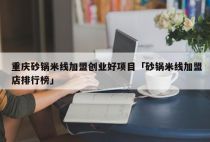 重庆砂锅米线加盟创业好项目「砂锅米线加盟店排行榜」