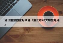湛江加盟创业好项目「湛江市20支加盟电话」